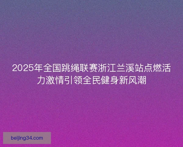 2025年全国跳绳联赛浙江兰溪站点燃活力激情引领全民健身新风潮