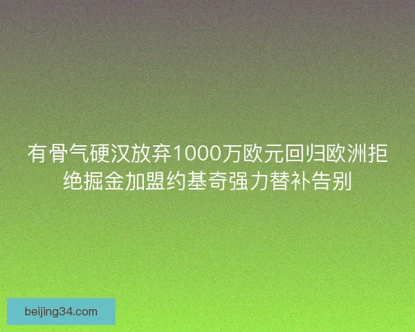 有骨气硬汉放弃1000万欧元回归欧洲拒绝掘金加盟约基奇强力替补告别 有骨气硬汉放弃1000万欧元回归欧洲拒绝掘金加盟约基奇强力替补告别