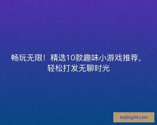 畅玩无限！精选10款趣味小游戏推荐，轻松打发无聊时光