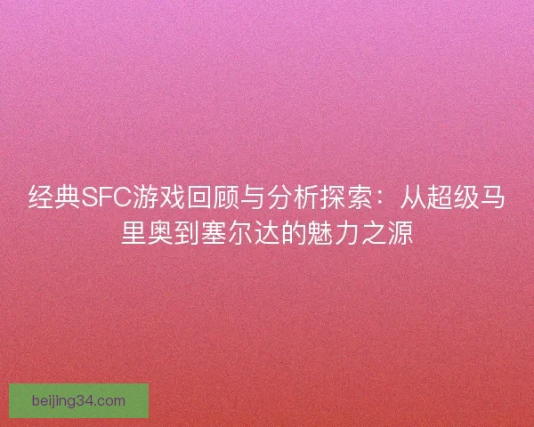 经典SFC游戏回顾与分析探索：从超级马里奥到塞尔达的魅力之源