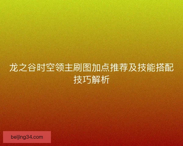 龙之谷时空领主刷图加点推荐及技能搭配技巧解析 龙之谷时空领主刷图加点推荐及技能搭配技巧解析