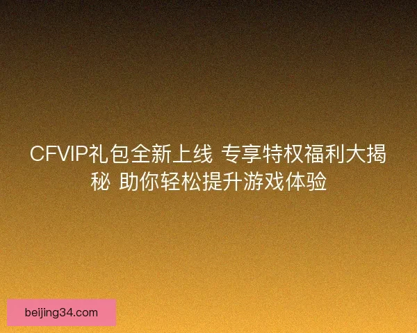 CFVIP礼包全新上线 专享特权福利大揭秘 助你轻松提升游戏体验