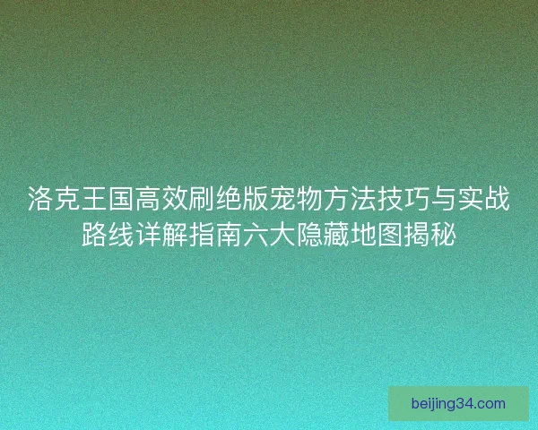 洛克王国高效刷绝版宠物方法技巧与实战路线详解指南六大隐藏地图揭秘