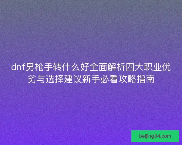 dnf男枪手转什么好全面解析四大职业优劣与选择建议新手必看攻略指南 dnf男枪手转什么好全面解析四大职业优劣与选择建议新手必看攻略指南