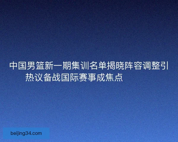 中国男篮新一期集训名单揭晓阵容调整引热议备战国际赛事成焦点 🏀🇨🇳 中国男篮新一期集训名单揭晓阵容调整引热议备战国际赛事成焦点 🏀🇨🇳