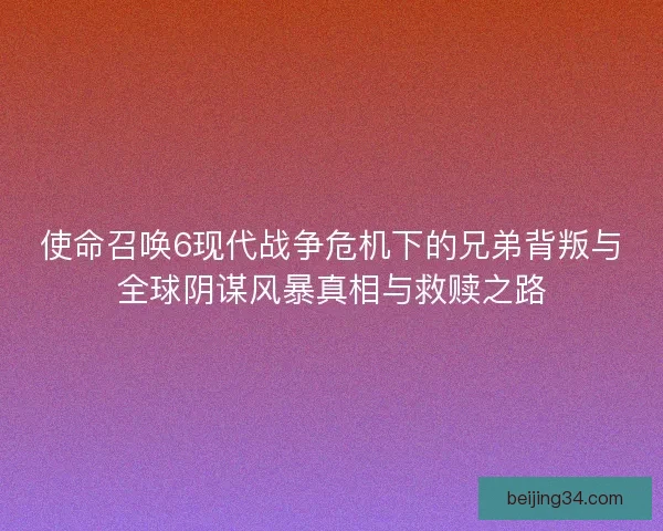使命召唤6现代战争危机下的兄弟背叛与全球阴谋风暴真相与救赎之路 使命召唤6现代战争危机下的兄弟背叛与全球阴谋风暴真相与救赎之路