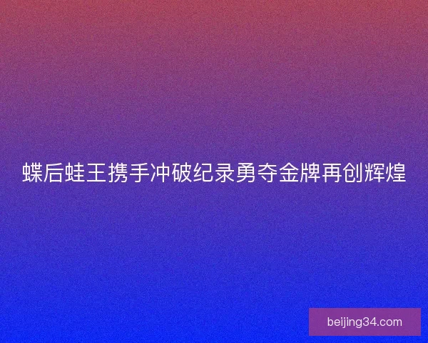 蝶后蛙王携手冲破纪录勇夺金牌再创辉煌 蝶后蛙王携手冲破纪录勇夺金牌再创辉煌