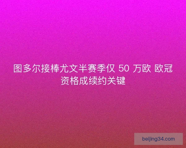 图多尔接棒尤文半赛季仅 50 万欧 欧冠资格成续约关键