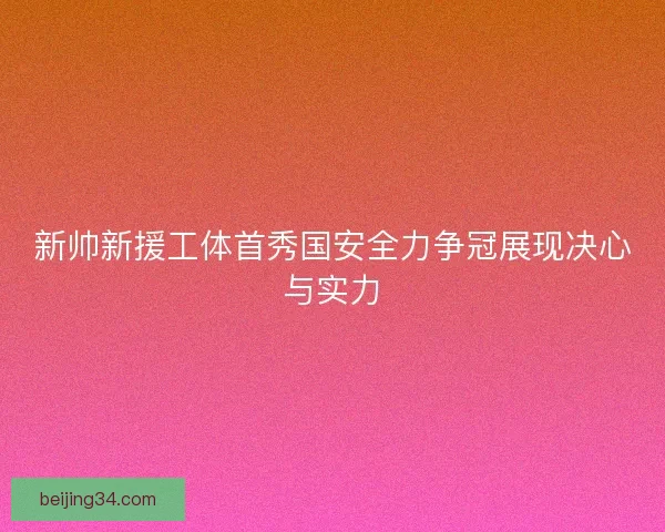 新帅新援工体首秀国安全力争冠展现决心与实力 新帅新援工体首秀国安全力争冠展现决心与实力
