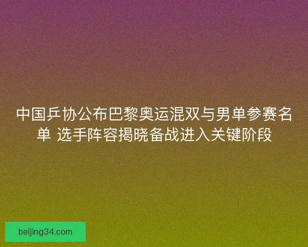 中国乒协公布巴黎奥运混双与男单参赛名单 选手阵容揭晓备战进入关键阶段