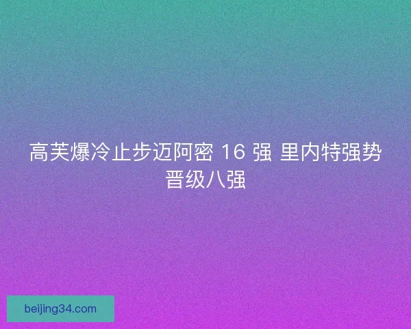 高芙爆冷止步迈阿密 16 强 里内特强势晋级八强