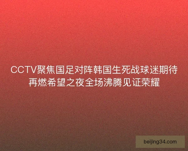 CCTV聚焦国足对阵韩国生死战球迷期待再燃希望之夜全场沸腾见证荣耀