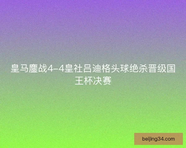 皇马鏖战4-4皇社吕迪格头球绝杀晋级国王杯决赛