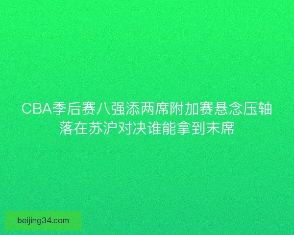 CBA季后赛八强添两席附加赛悬念压轴落在苏沪对决谁能拿到末席