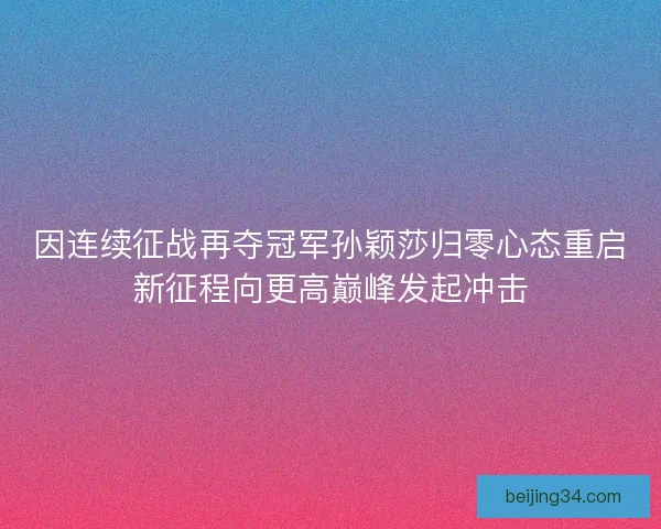 因连续征战再夺冠军孙颖莎归零心态重启新征程向更高巅峰发起冲击