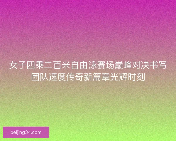 女子四乘二百米自由泳赛场巅峰对决书写团队速度传奇新篇章光辉时刻