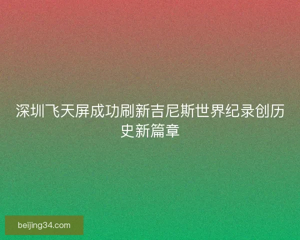 深圳飞天屏成功刷新吉尼斯世界纪录创历史新篇章