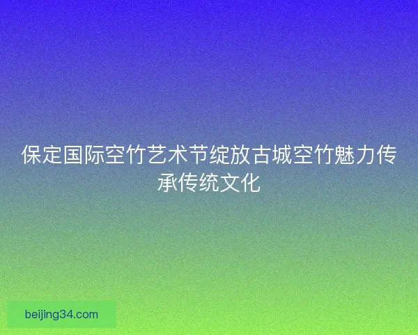 保定国际空竹艺术节绽放古城空竹魅力传承传统文化