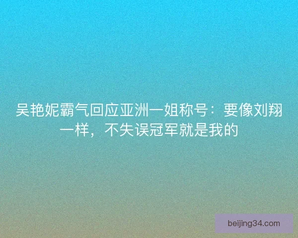 吴艳妮霸气回应亚洲一姐称号：要像刘翔一样，不失误冠军就是我的