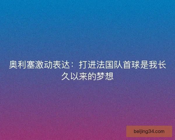 奥利塞激动表达：打进法国队首球是我长久以来的梦想