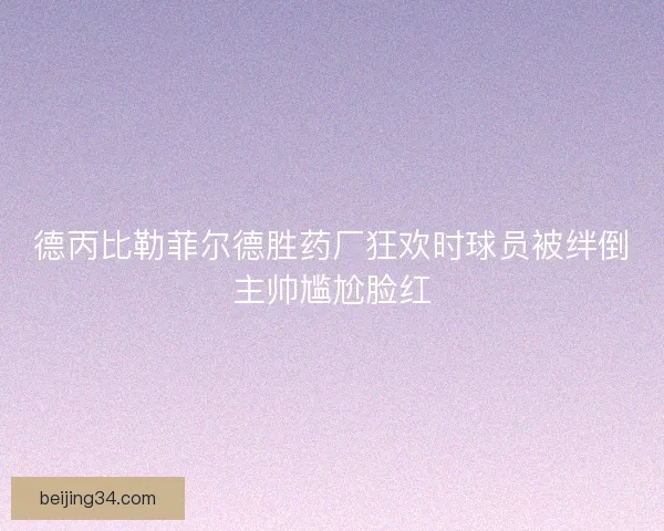 德丙比勒菲尔德胜药厂狂欢时球员被绊倒主帅尴尬脸红