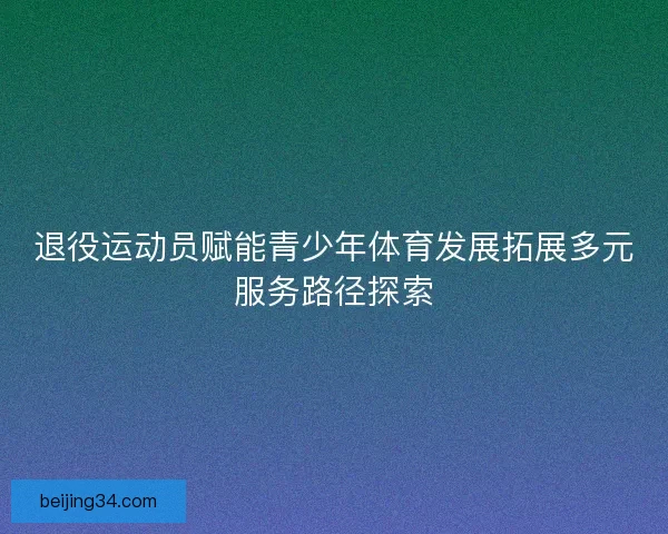 退役运动员赋能青少年体育发展拓展多元服务路径探索
