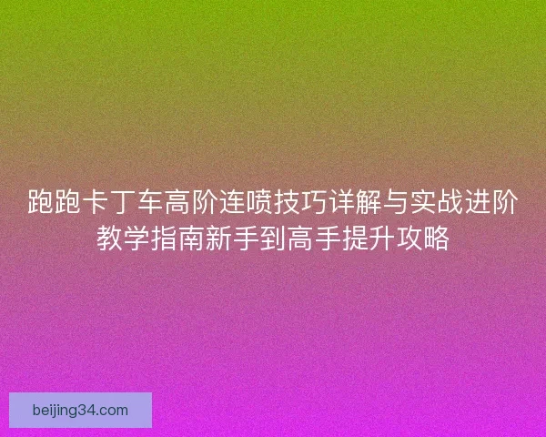 跑跑卡丁车高阶连喷技巧详解与实战进阶教学指南新手到高手提升攻略 跑跑卡丁车高阶连喷技巧详解与实战进阶教学指南新手到高手提升攻略