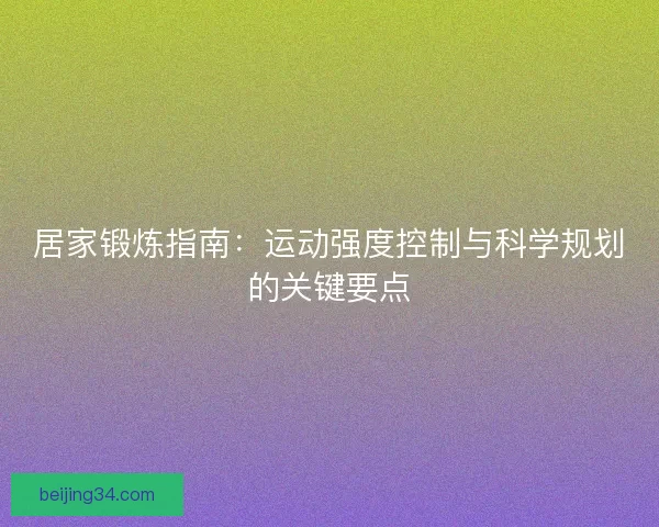 居家锻炼指南:运动强度控制与科学规划的关键要点 居家锻炼指南:运动强度控制与科学规划的关键要点