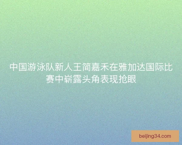 中国游泳队新人王简嘉禾在雅加达国际比赛中崭露头角表现抢眼 中国游泳队新人王简嘉禾在雅加达国际比赛中崭露头角表现抢眼