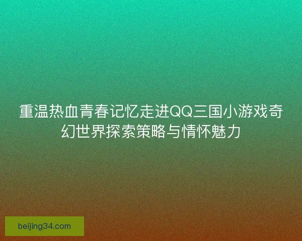 重温热血青春记忆走进QQ三国小游戏奇幻世界探索策略与情怀魅力