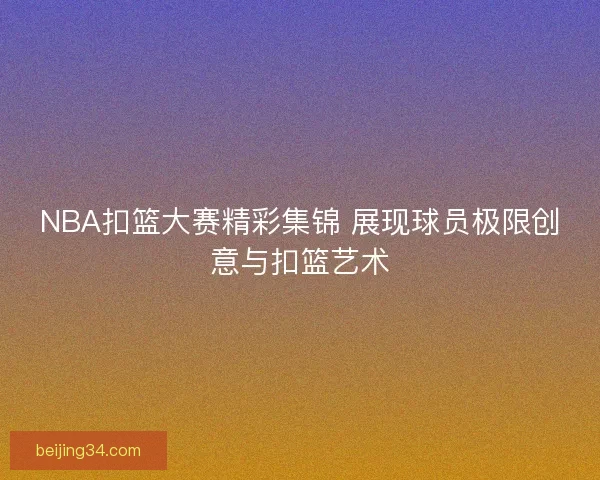 NBA扣篮大赛精彩集锦 展现球员极限创意与扣篮艺术 NBA扣篮大赛精彩集锦 展现球员极限创意与扣篮艺术