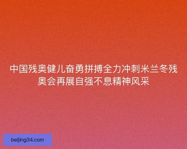 中国残奥健儿奋勇拼搏全力冲刺米兰冬残奥会再展自强不息精神风采