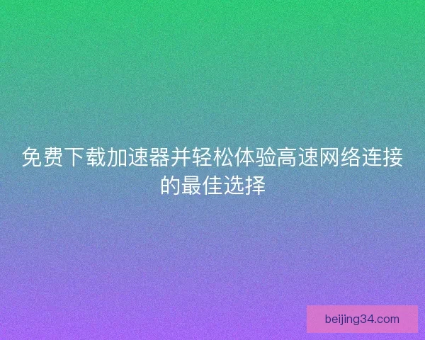 免费下载加速器并轻松体验高速网络连接的最佳选择