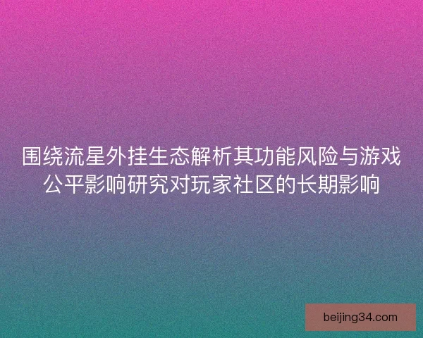 围绕流星外挂生态解析其功能风险与游戏公平影响研究对玩家社区的长期影响