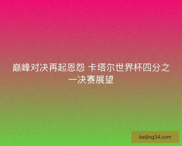 巅峰对决再起恩怨 卡塔尔世界杯四分之一决赛展望 巅峰对决再起恩怨 卡塔尔世界杯四分之一决赛展望
