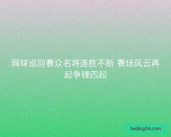网球巡回赛众名将连胜不断 赛场风云再起争锋四起