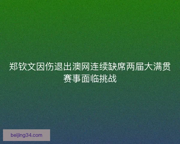 郑钦文因伤退出澳网连续缺席两届大满贯赛事面临挑战
