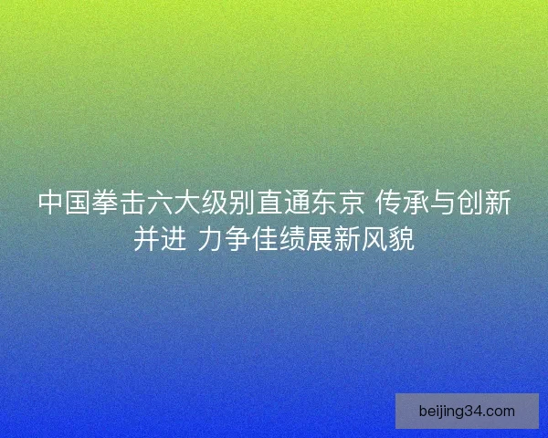 中国拳击六大级别直通东京 传承与创新并进 力争佳绩展新风貌